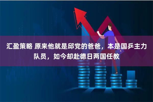 汇盈策略 原来他就是邱党的爸爸，本是国乒主力队员，如今却赴德日两国任教