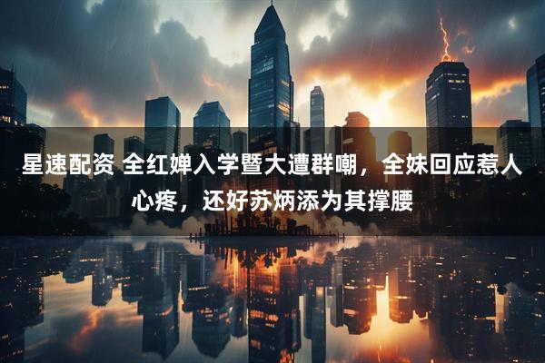 星速配资 全红婵入学暨大遭群嘲，全妹回应惹人心疼，还好苏炳添为其撑腰