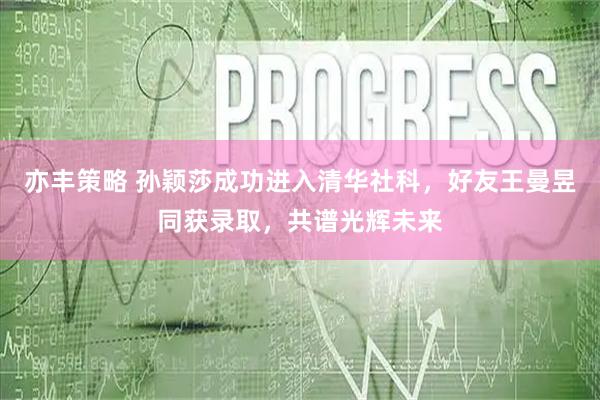 亦丰策略 孙颖莎成功进入清华社科，好友王曼昱同获录取，共谱光辉未来