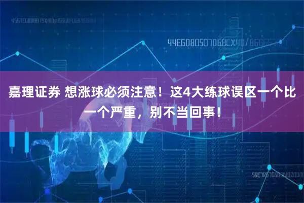 嘉理证券 想涨球必须注意！这4大练球误区一个比一个严重，别不当回事！
