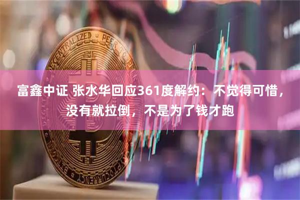 富鑫中证 张水华回应361度解约：不觉得可惜，没有就拉倒，不是为了钱才跑