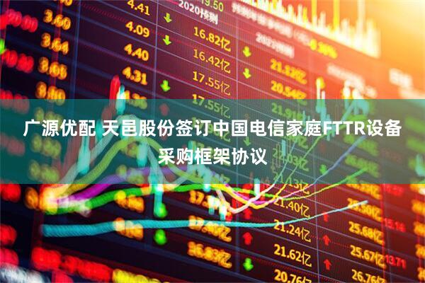 广源优配 天邑股份签订中国电信家庭FTTR设备采购框架协议