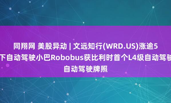 同翔网 美股异动 | 文远知行(WRD.US)涨逾5% 旗下自动驾驶小巴Robobus获比利时首个L4级自动驾驶牌照