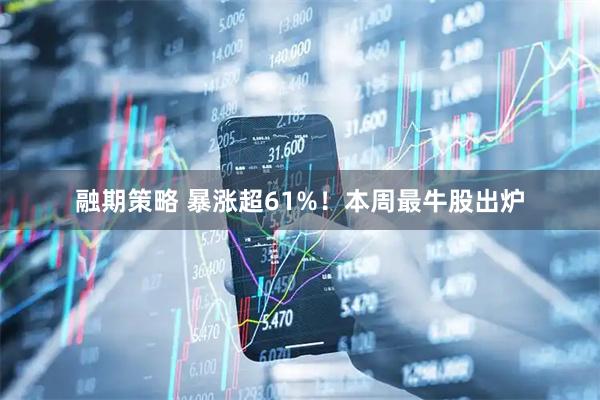 融期策略 暴涨超61%！本周最牛股出炉