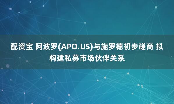 配资宝 阿波罗(APO.US)与施罗德初步磋商 拟构建私募市场伙伴关系
