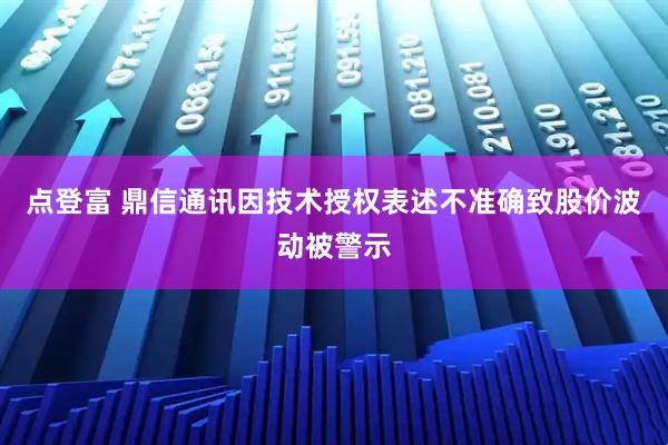 点登富 鼎信通讯因技术授权表述不准确致股价波动被警示