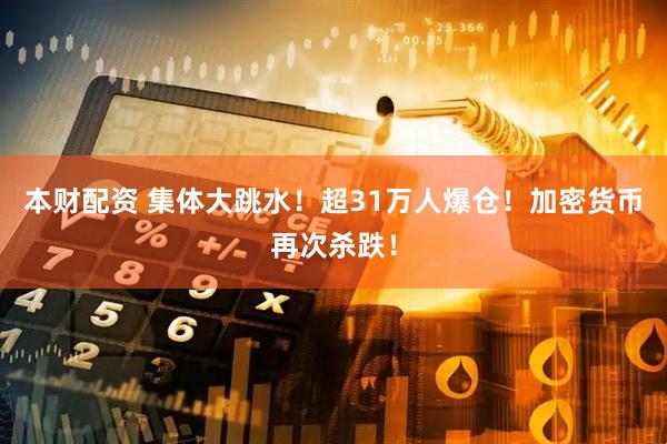 本财配资 集体大跳水！超31万人爆仓！加密货币再次杀跌！