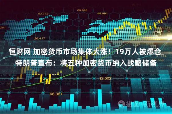恒财网 加密货币市场集体大涨！19万人被爆仓 特朗普宣布：将五种加密货币纳入战略储备