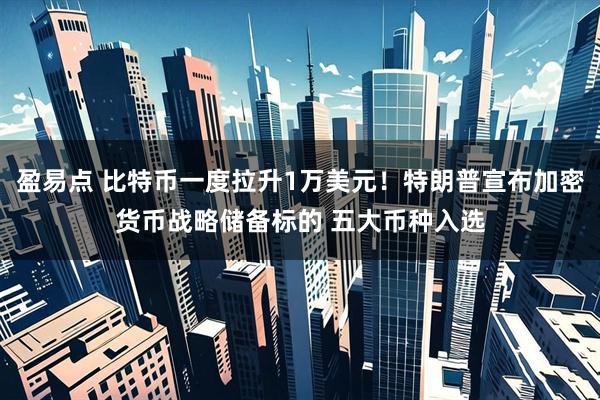 盈易点 比特币一度拉升1万美元！特朗普宣布加密货币战略储备标的 五大币种入选