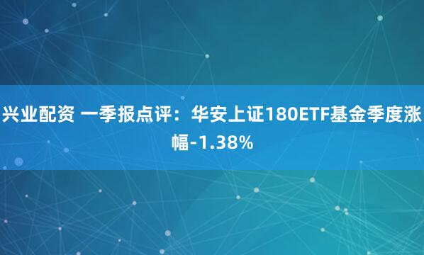 兴业配资 一季报点评：华安上证180ETF基金季度涨幅-1.38%