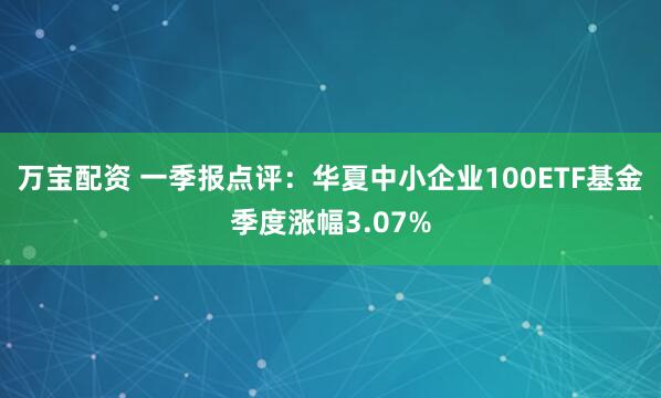 万宝配资 一季报点评：华夏中小企业100ETF基金季度涨幅3.07%