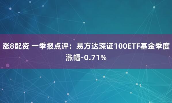 涨8配资 一季报点评：易方达深证100ETF基金季度涨幅-0.71%