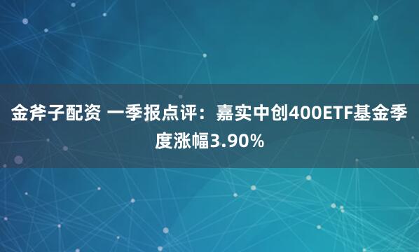 金斧子配资 一季报点评：嘉实中创400ETF基金季度涨幅3.90%