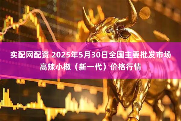 实配网配资 2025年5月30日全国主要批发市场高辣小椒（新一代）价格行情
