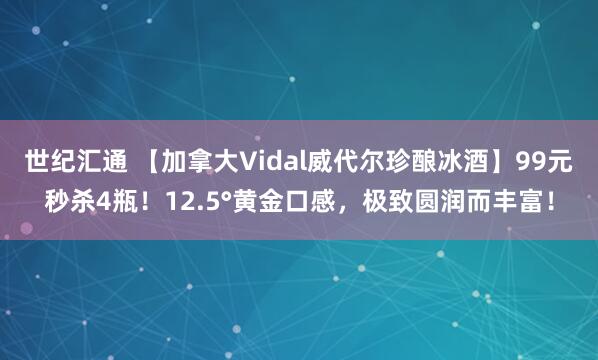 世纪汇通 【加拿大Vidal威代尔珍酿冰酒】99元秒杀4瓶！12.5°黄金口感，极致圆润而丰富！