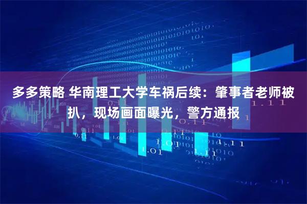 多多策略 华南理工大学车祸后续：肇事者老师被扒，现场画面曝光，警方通报