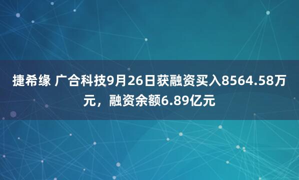 捷希缘 广合科技9月26日获融资买入8564.58万元，融资余额6.89亿元