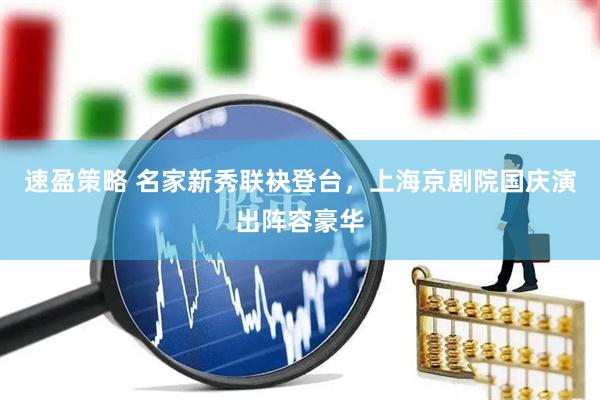 速盈策略 名家新秀联袂登台，上海京剧院国庆演出阵容豪华