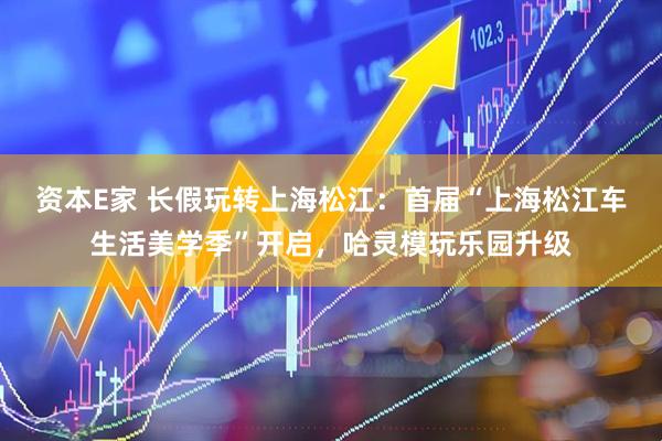 资本E家 长假玩转上海松江：首届“上海松江车生活美学季”开启，哈灵模玩乐园升级
