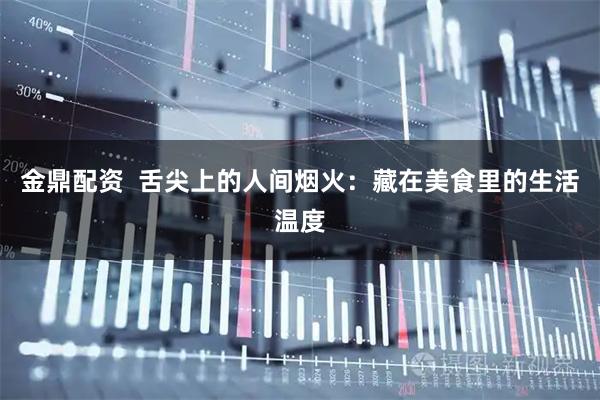 金鼎配资  舌尖上的人间烟火：藏在美食里的生活温度