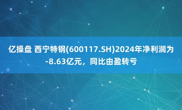 亿操盘 西宁特钢(600117.SH)2024年净利润为-8.63亿元，同比由盈转亏