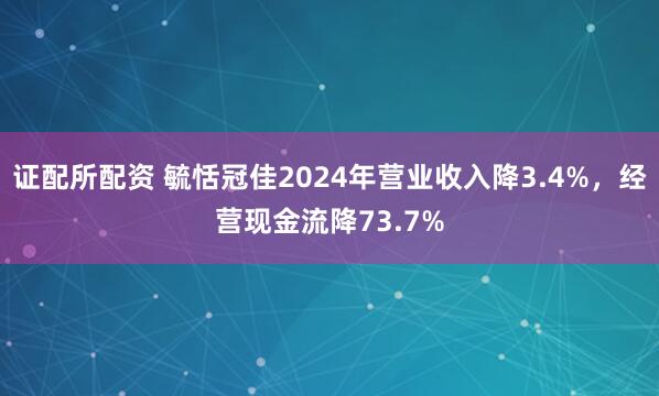 证配所配资 毓恬冠佳2024年营业收入降3.4%，经营现金流降73.7%