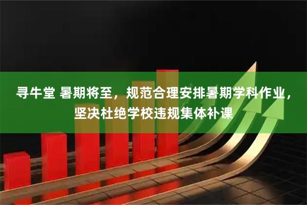 寻牛堂 暑期将至,规范合理安排暑期学科作业,坚决杜绝学校违规集体补课