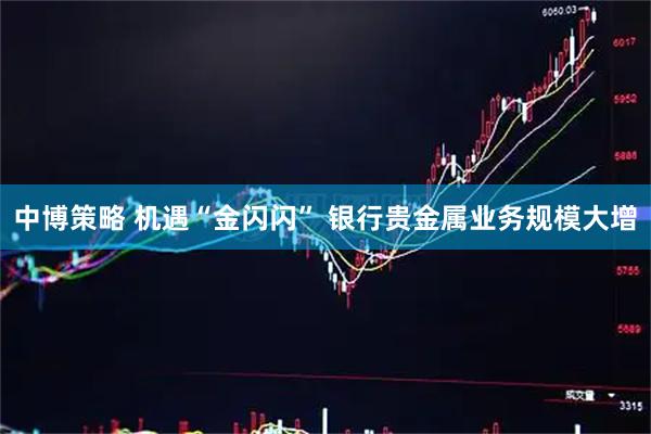 中博策略 机遇“金闪闪” 银行贵金属业务规模大增
