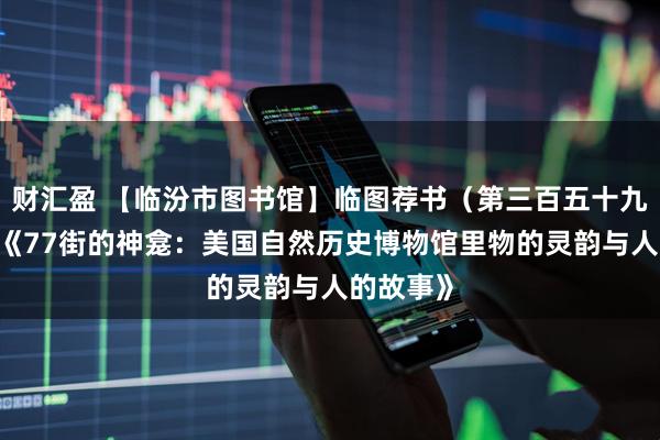 财汇盈 【临汾市图书馆】临图荐书（第三百五十九期）——《77街的神龛：美国自然历史博物馆里物的灵韵与人的故事》