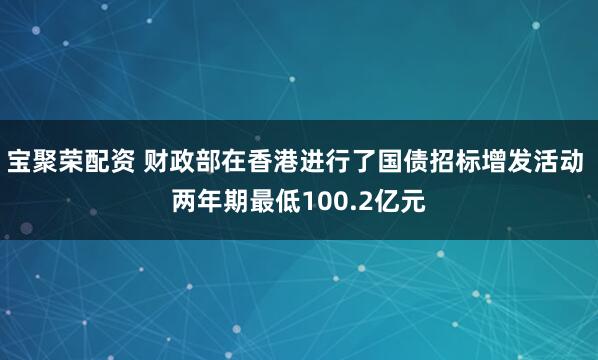 宝聚荣配资 财政部在香港进行了国债招标增发活动 两年期最低100.2亿元