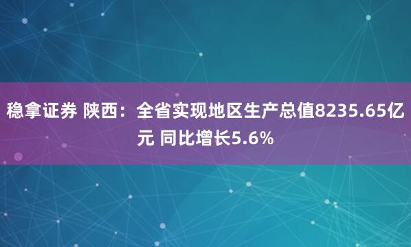 稳拿证券 陕西：全省实现地区生产总值8235.65亿元 同比增长5.6%