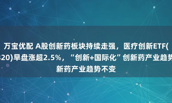 万宝优配 A股创新药板块持续走强,医疗创新ETF(516820)早盘涨超2.5%,“创新+国际化”创新药产业趋势不变