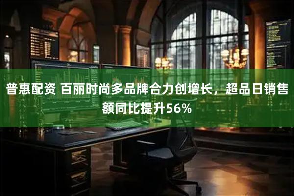 普惠配资 百丽时尚多品牌合力创增长，超品日销售额同比提升56%