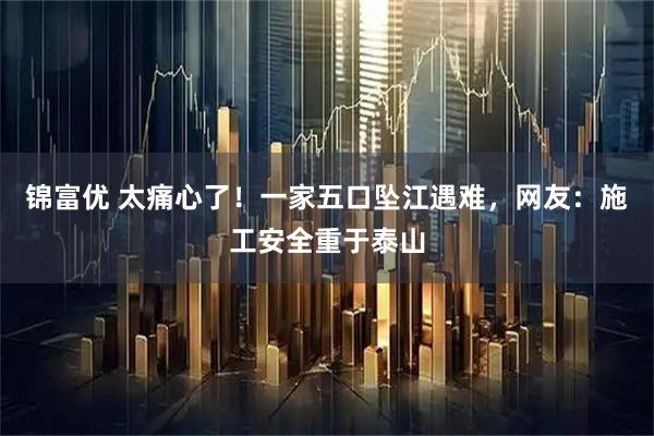 锦富优 太痛心了!一家五口坠江遇难,网友:施工安全重于泰山