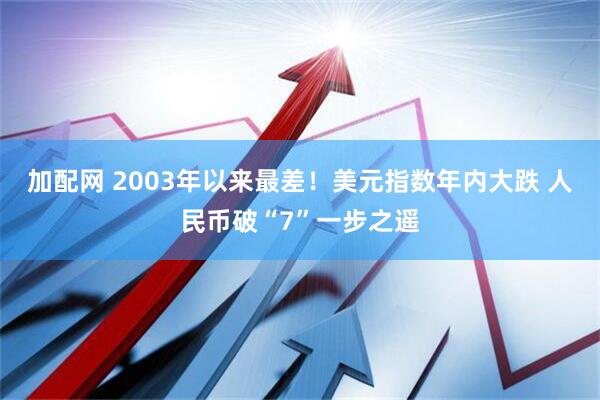 加配网 2003年以来最差!美元指数年内大跌 人民币破“7”一步之遥