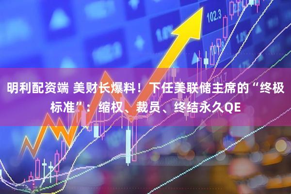 明利配资端 美财长爆料！下任美联储主席的“终极标准”：缩权、裁员、终结永久QE