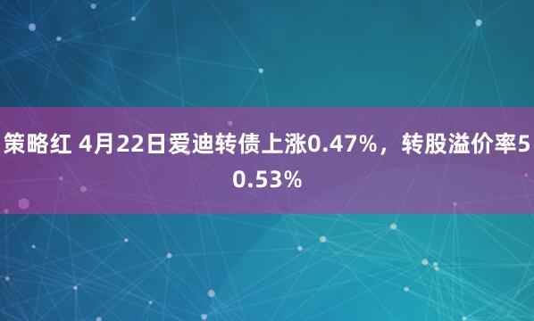 策略红 4月22日爱迪转债上涨0.47%,转股溢价率50.53%