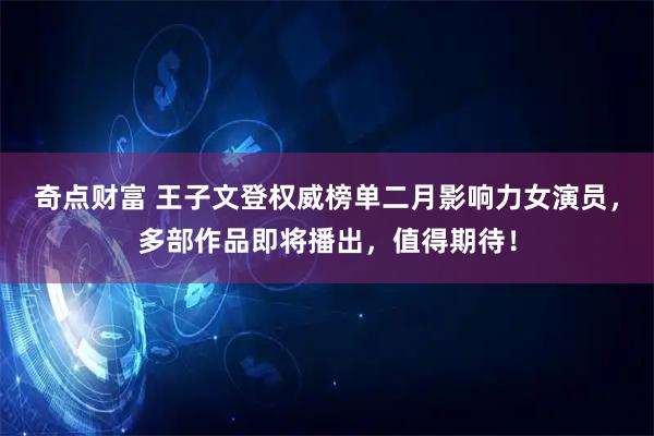 奇点财富 王子文登权威榜单二月影响力女演员，多部作品即将播出，值得期待！