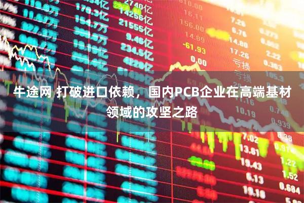 牛途网 打破进口依赖，国内PCB企业在高端基材领域的攻坚之路