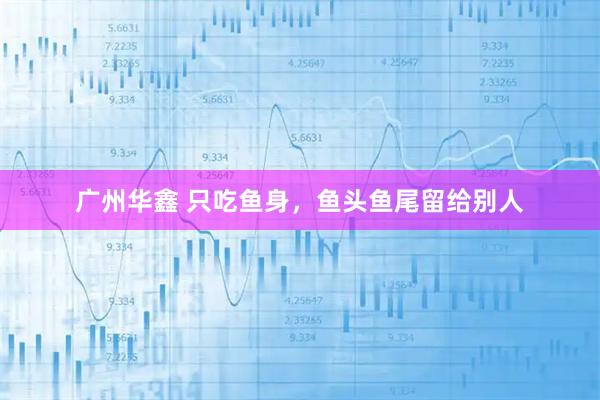 广州华鑫 只吃鱼身，鱼头鱼尾留给别人