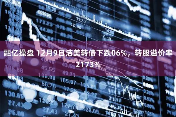 融亿操盘 12月9日洁美转债下跌06%，转股溢价率2173%
