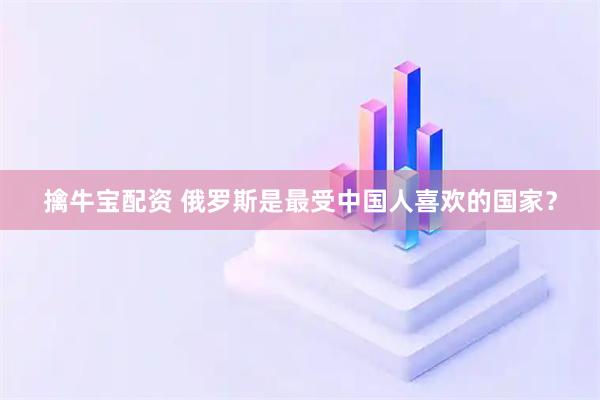 擒牛宝配资 俄罗斯是最受中国人喜欢的国家?