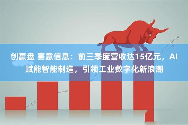 创赢盘 赛意信息：前三季度营收达15亿元，AI赋能智能制造，引领工业数字化新浪潮