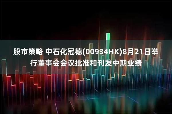 股市策略 中石化冠德(00934HK)8月21日举行董事会会议批准和刊发中期业绩