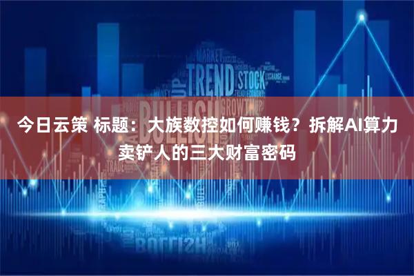 今日云策 标题:大族数控如何赚钱?拆解AI算力卖铲人的三大财富密码